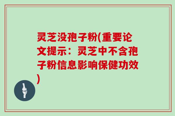 灵芝没孢子粉(重要论文提示：灵芝中不含孢子粉信息影响保健功效)