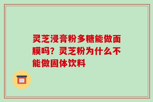 灵芝浸膏粉多糖能做面膜吗?灵芝粉为什么不能做固体饮料