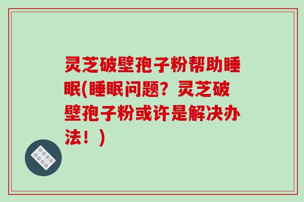 灵芝破壁孢子粉帮助睡眠(睡眠问题？灵芝破壁孢子粉或许是解决办法！)