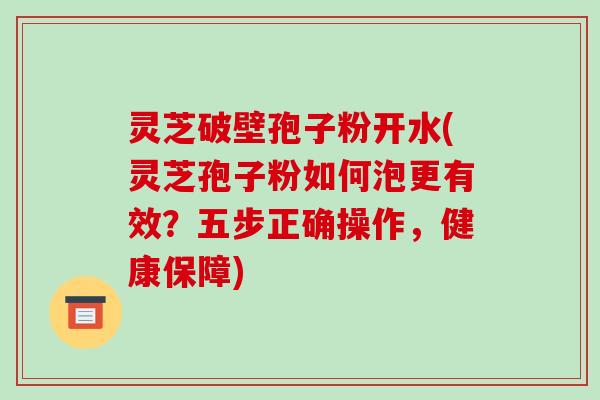 灵芝破壁孢子粉开水(灵芝孢子粉如何泡更有效?五步正确操作,健康保障)