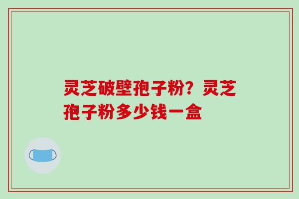灵芝破壁孢子粉？灵芝孢子粉多少钱一盒
