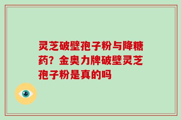 灵芝破壁孢子粉与降糖药?金奥力牌破壁灵芝孢子粉是真的吗