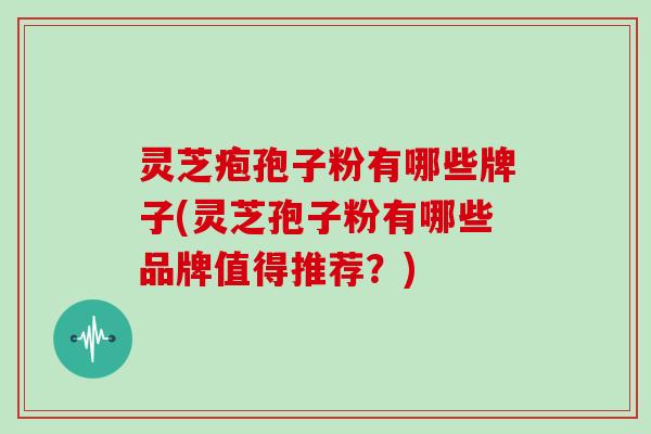 灵芝疱孢子粉有哪些牌子(灵芝孢子粉有哪些品牌值得推荐？)