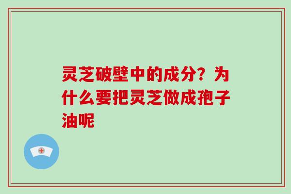 灵芝破壁中的成分?为什么要把灵芝做成孢子油呢