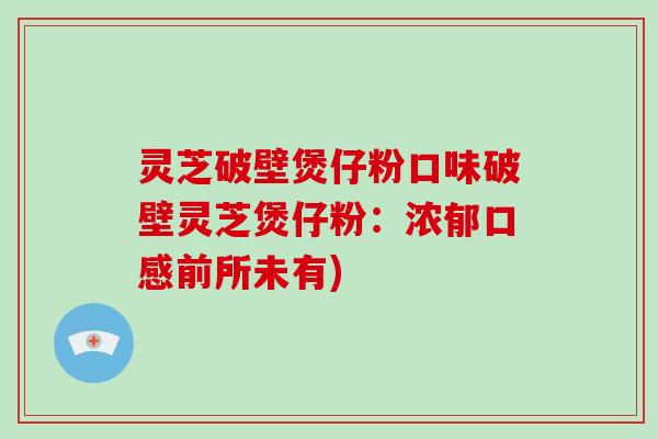 灵芝破壁煲仔粉口味破壁灵芝煲仔粉：浓郁口感前所未有)