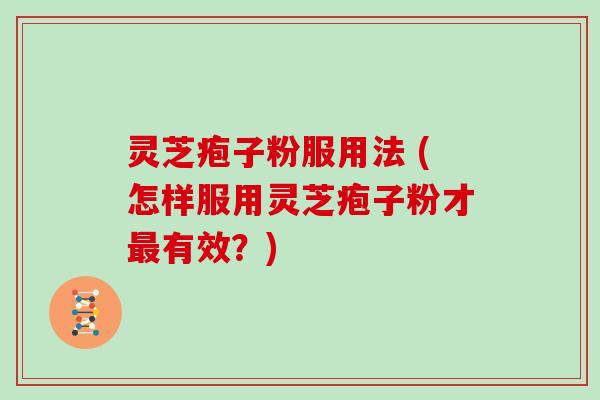 灵芝疱子粉服用法 (怎样服用灵芝疱子粉才最有效？)