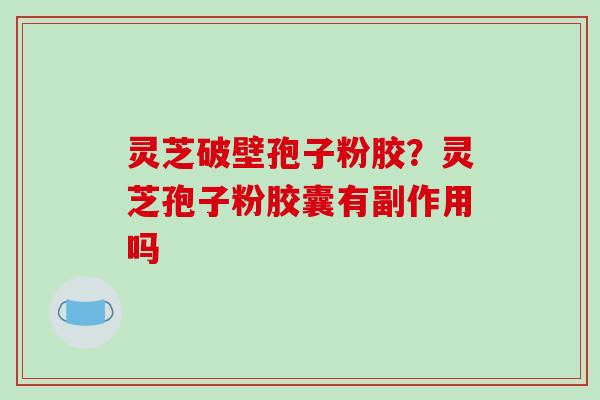 灵芝破壁孢子粉胶？灵芝孢子粉胶囊有副作用吗