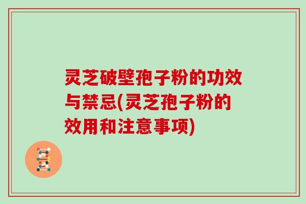 灵芝破壁孢子粉的功效与禁忌(灵芝孢子粉的效用和注意事项)