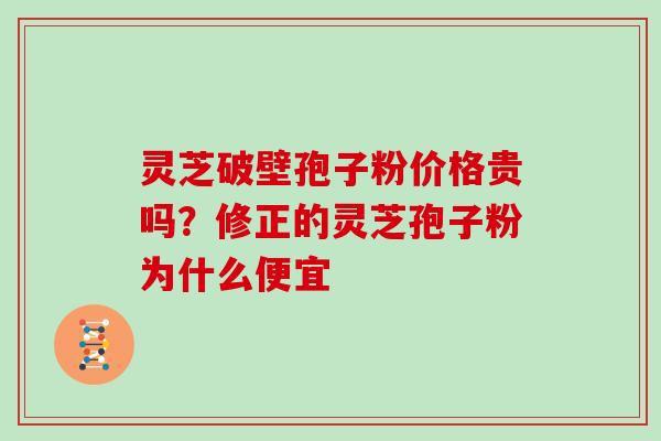 灵芝破壁孢子粉价格贵吗？修正的灵芝孢子粉为什么便宜