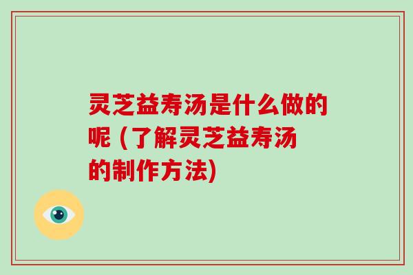 灵芝益寿汤是什么做的呢 (了解灵芝益寿汤的制作方法)