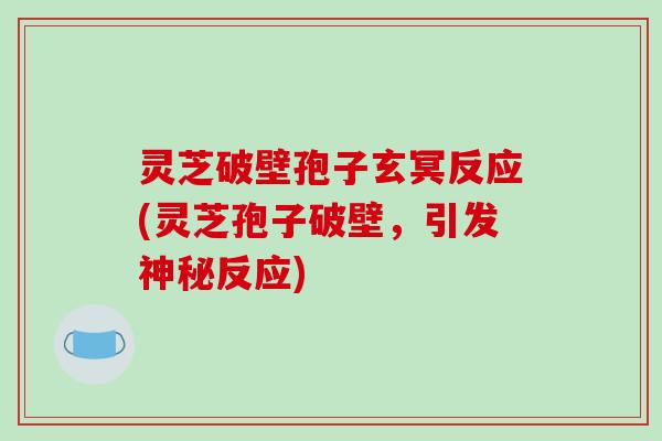 灵芝破壁孢子玄冥反应(灵芝孢子破壁，引发神秘反应)