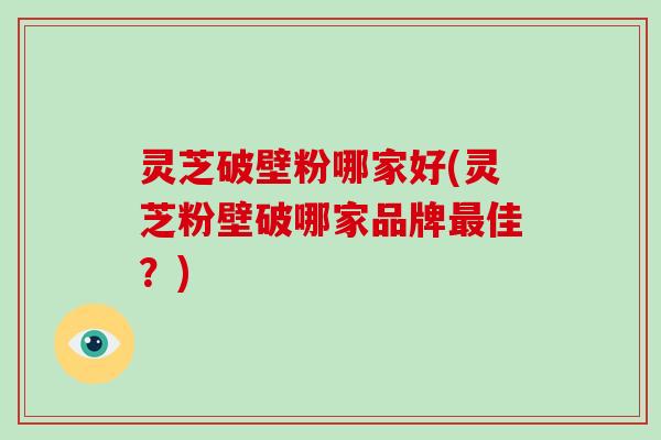 灵芝破壁粉哪家好(灵芝粉壁破哪家品牌最佳?)