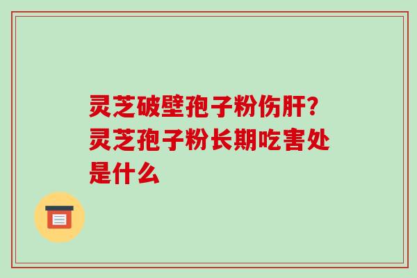 灵芝破壁孢子粉伤肝?灵芝孢子粉长期吃害处是什么