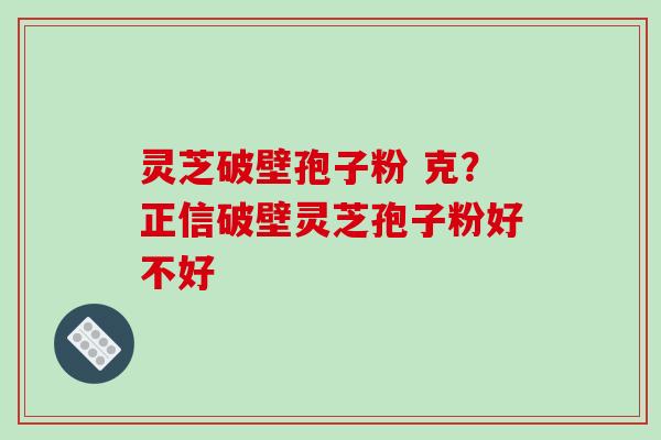 灵芝破壁孢子粉 克?正信破壁灵芝孢子粉好不好