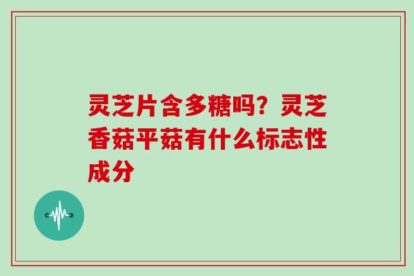 灵芝片含多糖吗?灵芝香菇平菇有什么标志性成分