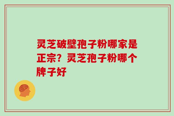 灵芝破壁孢子粉哪家是正宗？灵芝孢子粉哪个牌子好