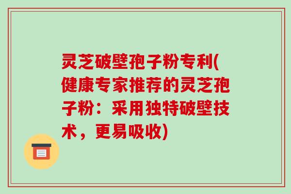 灵芝破壁孢子粉专利(健康专家推荐的灵芝孢子粉:采用独特破壁技术,更易吸收)