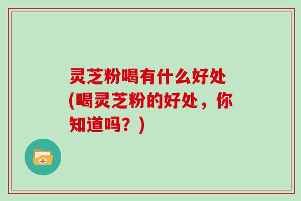 灵芝粉喝有什么好处 (喝灵芝粉的好处,你知道吗?)