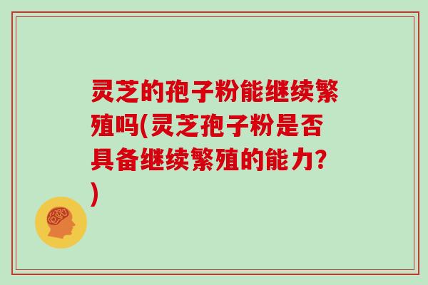 灵芝的孢子粉能继续繁殖吗(灵芝孢子粉是否具备继续繁殖的能力？)