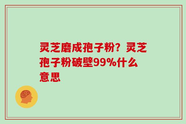 灵芝磨成孢子粉？灵芝孢子粉破壁99%什么意思