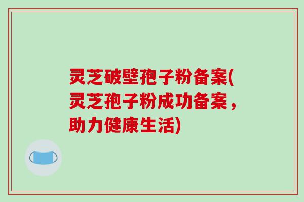 灵芝破壁孢子粉备案(灵芝孢子粉成功备案，助力健康生活)
