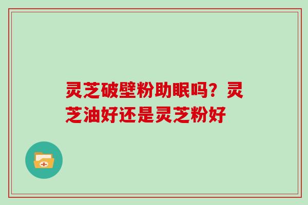 灵芝破壁粉助眠吗？灵芝油好还是灵芝粉好