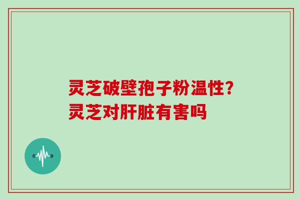 灵芝破壁孢子粉温性？灵芝对肝脏有害吗