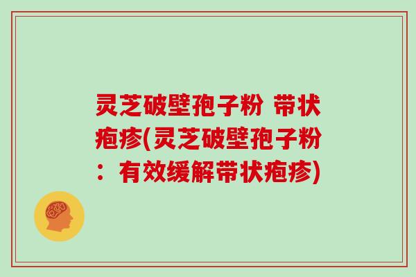 灵芝破壁孢子粉 带状疱疹(灵芝破壁孢子粉：有效缓解带状疱疹)