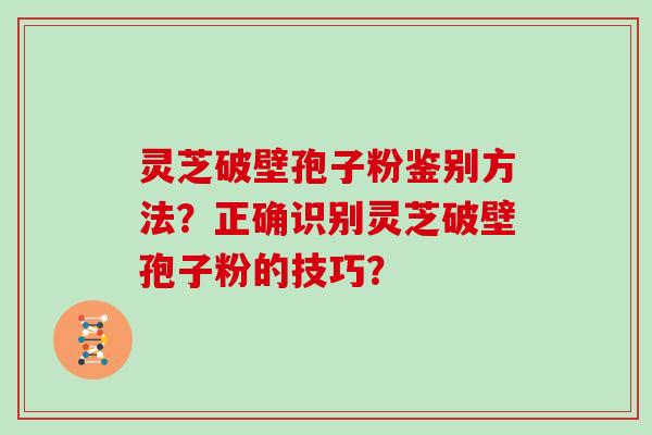 灵芝破壁孢子粉鉴别方法?正确识别灵芝破壁孢子粉的技巧?