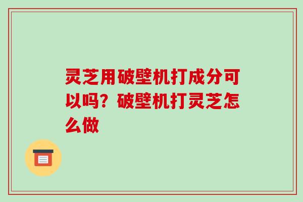 灵芝用破壁机打成分可以吗?破壁机打灵芝怎么做