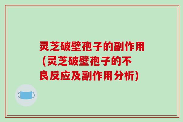 灵芝破壁孢子的副作用 (灵芝破壁孢子的不良反应及副作用分析)