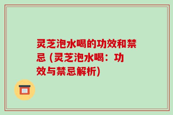 灵芝泡水喝的功效和禁忌 (灵芝泡水喝:功效与禁忌解析)