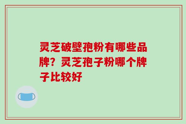 灵芝破壁孢粉有哪些品牌?灵芝孢子粉哪个牌子比较好
