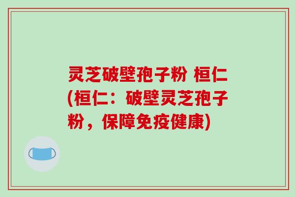 灵芝破壁孢子粉 桓仁(桓仁:破壁灵芝孢子粉,保障免疫健康)