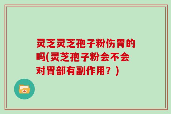 灵芝灵芝孢子粉伤胃的吗(灵芝孢子粉会不会对胃部有副作用?)