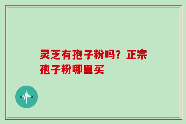 灵芝有孢子粉吗?正宗孢子粉哪里买