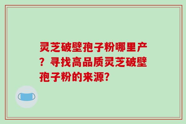 灵芝破壁孢子粉哪里产?寻找高品质灵芝破壁孢子粉的来源?