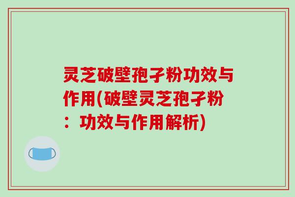灵芝破壁孢孑粉功效与作用(破壁灵芝孢孑粉:功效与作用解析)