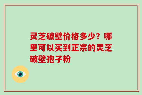 灵芝破壁价格多少?哪里可以买到正宗的灵芝破壁孢子粉