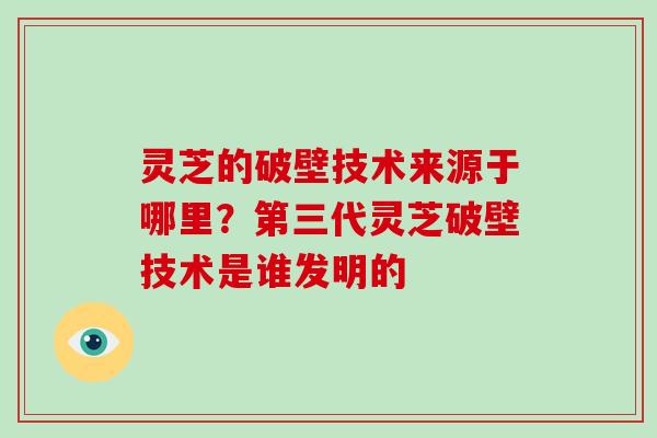 灵芝的破壁技术来源于哪里?第三代灵芝破壁技术是谁发明的