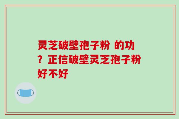 灵芝破壁孢子粉 的功?正信破壁灵芝孢子粉好不好