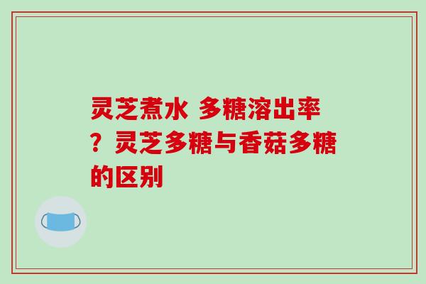 灵芝煮水 多糖溶出率?灵芝多糖与香菇多糖的区别