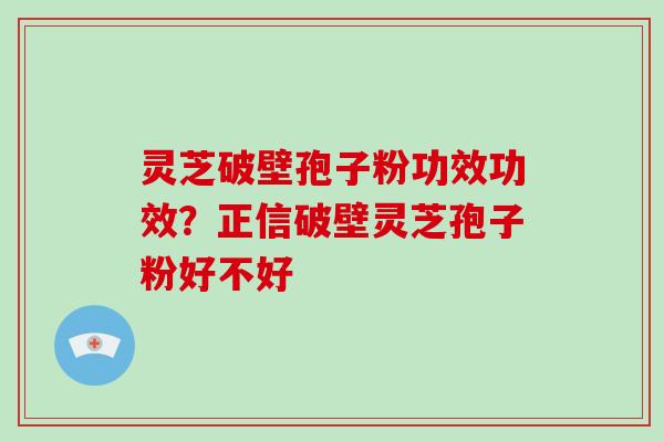 灵芝破壁孢子粉功效功效?正信破壁灵芝孢子粉好不好