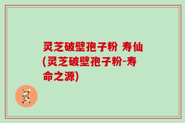 灵芝破壁孢子粉 寿仙(灵芝破壁孢子粉-寿命之源)