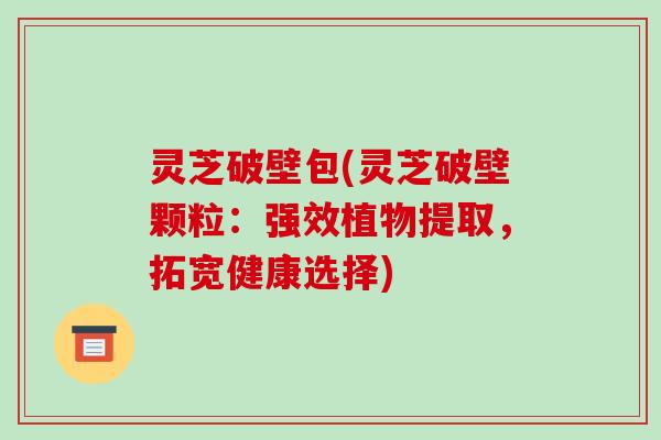 灵芝破壁包(灵芝破壁颗粒：强效植物提取，拓宽健康选择)