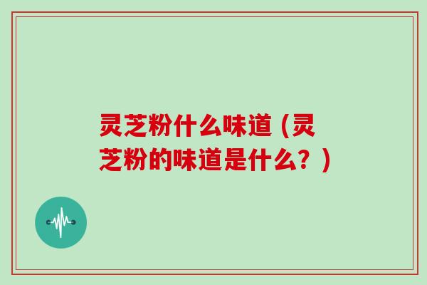灵芝粉什么味道 (灵芝粉的味道是什么?)