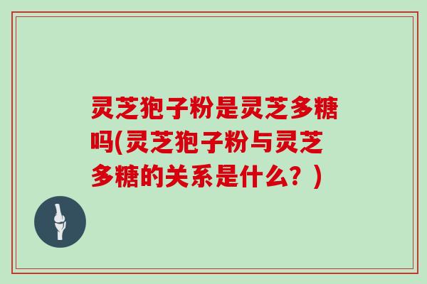 灵芝狍子粉是灵芝多糖吗(灵芝狍子粉与灵芝多糖的关系是什么?)