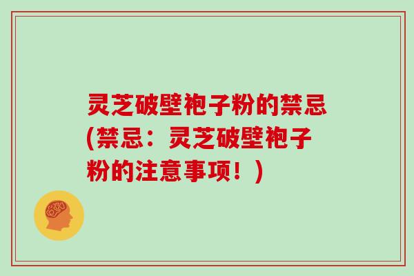 灵芝破壁袍子粉的禁忌(禁忌:灵芝破壁袍子粉的注意事项!)