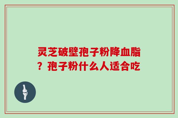 灵芝破壁孢子粉降血脂?孢子粉什么人适合吃
