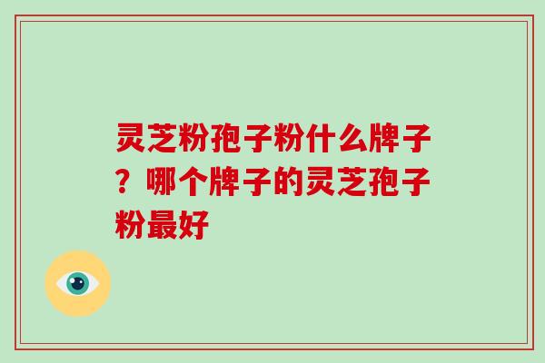 灵芝粉孢子粉什么牌子?哪个牌子的灵芝孢子粉最好
